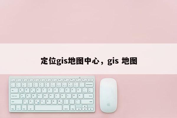 定位gis地图中心，gis 地图