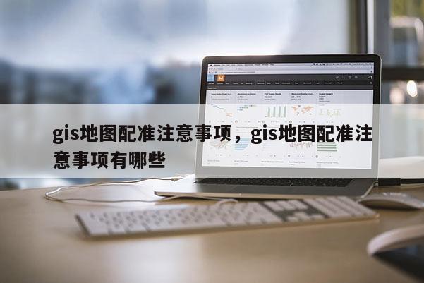 gis地图配准注意事项，gis地图配准注意事项有哪些