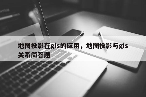 地图投影在gis的应用，地图投影与gis关系简答题