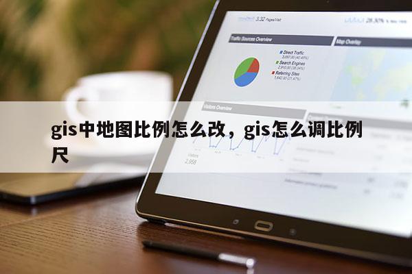 gis中地图比例怎么改，gis怎么调比例尺