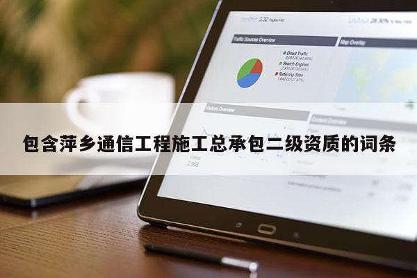 包含萍乡通信工程施工总承包二级资质的词条