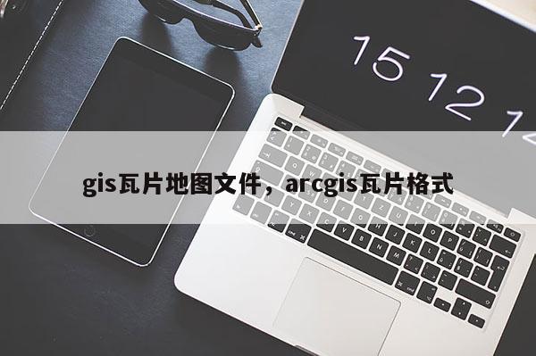 gis瓦片地图文件，arcgis瓦片格式