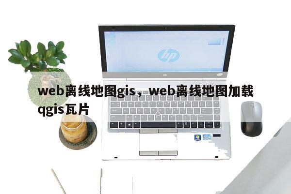 web离线地图gis，web离线地图加载qgis瓦片