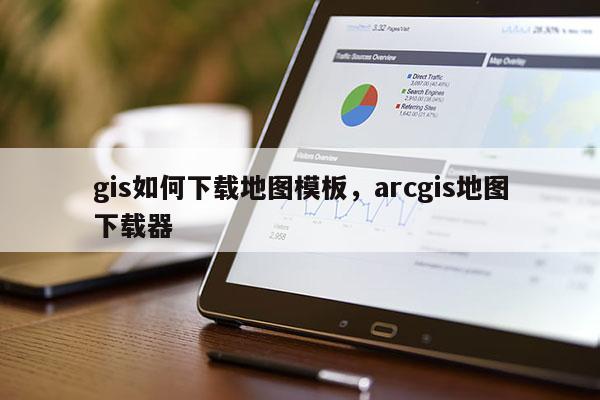 gis如何下载地图模板，arcgis地图下载器