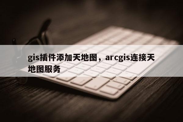 gis插件添加天地图，arcgis连接天地图服务