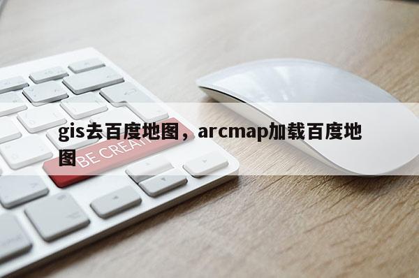 gis去百度地图，arcmap加载百度地图