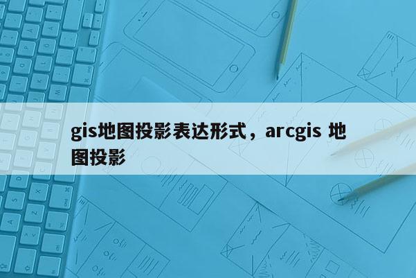 gis地图投影表达形式，arcgis 地图投影