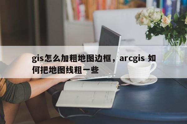 gis怎么加粗地图边框，arcgis 如何把地图线粗一些