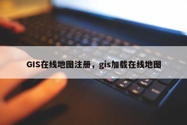 GIS在线地图注册，gis加载在线地图