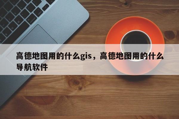 高德地图用的什么gis，高德地图用的什么导航软件