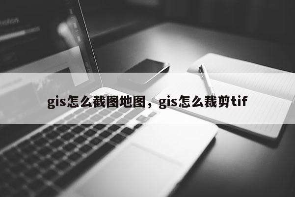 gis怎么截图地图，gis怎么裁剪tif