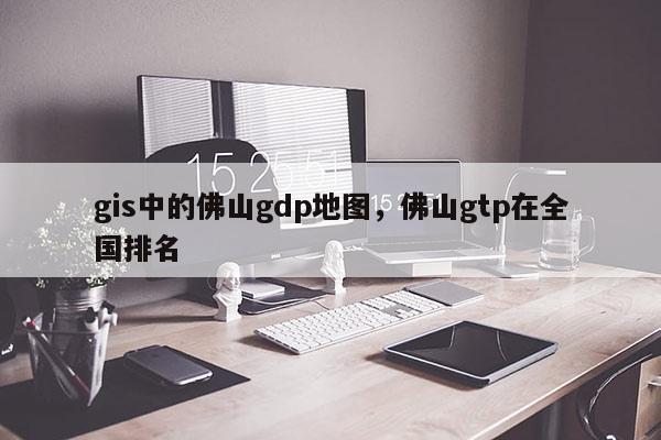 gis中的佛山gdp地图，佛山gtp在全国排名