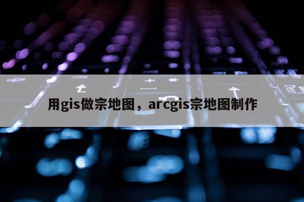 用gis做宗地图，arcgis宗地图制作