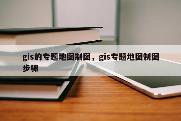 gis的专题地图制图，gis专题地图制图步骤