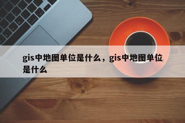 gis中地图单位是什么，gis中地图单位是什么