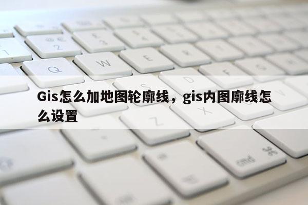 Gis怎么加地图轮廓线，gis内图廓线怎么设置