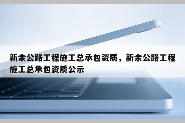 新余公路工程施工总承包资质，新余公路工程施工总承包资质公示