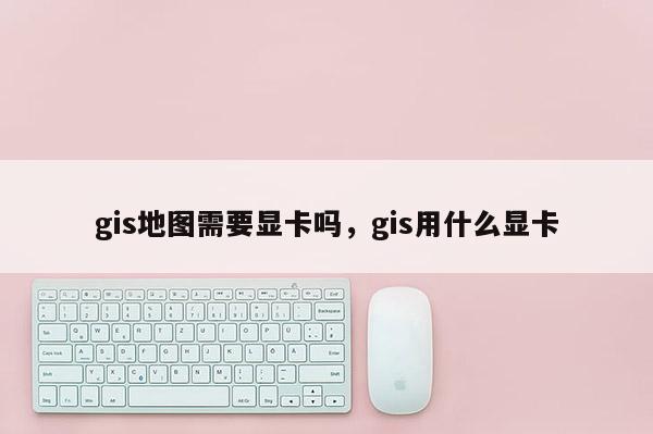 gis地图需要显卡吗，gis用什么显卡