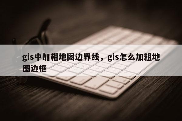 gis中加粗地图边界线，gis怎么加粗地图边框