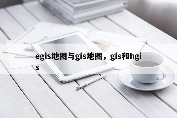 egis地图与gis地图，gis和hgis