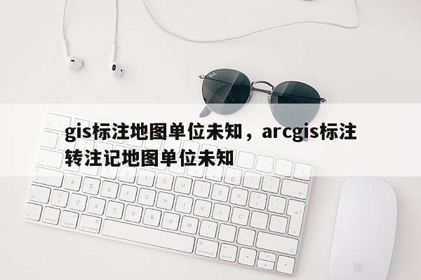 gis标注地图单位未知，arcgis标注转注记地图单位未知