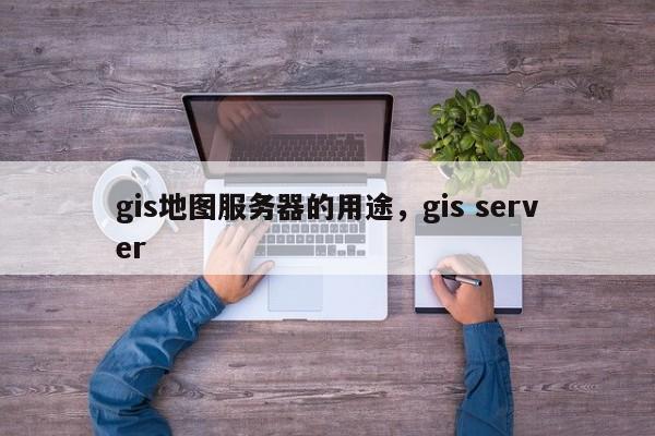 gis地图服务器的用途，gis server