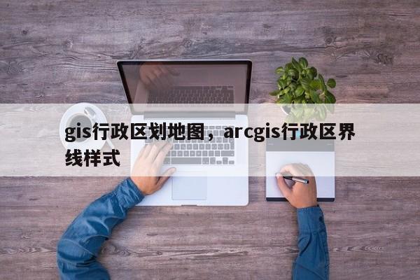 gis行政区划地图，arcgis行政区界线样式