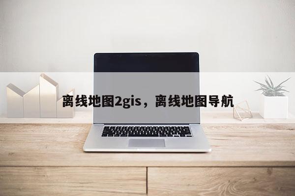 离线地图2gis，离线地图导航