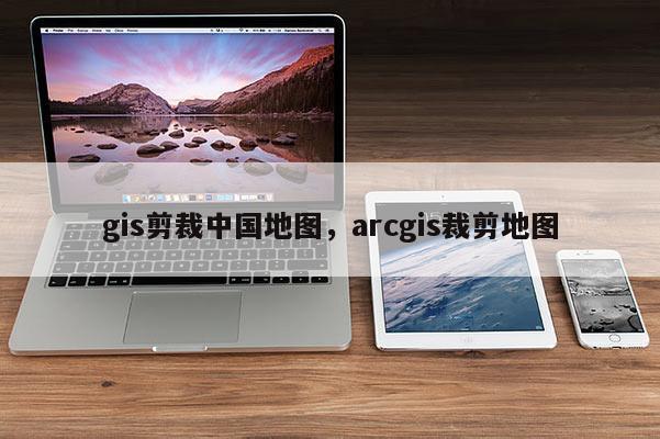 gis剪裁中国地图，arcgis裁剪地图