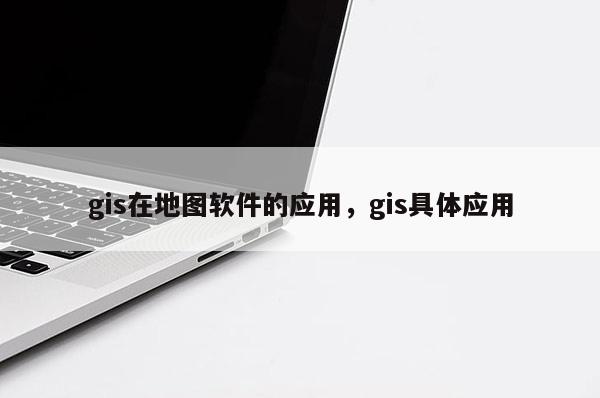 gis在地图软件的应用，gis具体应用