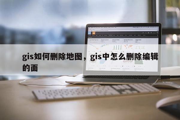 gis如何删除地图，gis中怎么删除编辑的面