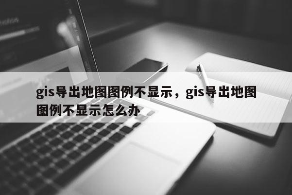 gis导出地图图例不显示，gis导出地图图例不显示怎么办