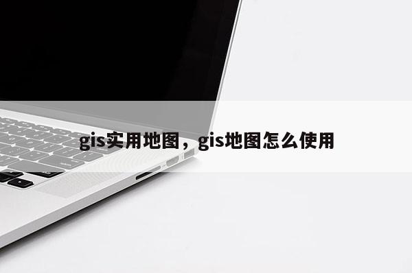 gis实用地图，gis地图怎么使用