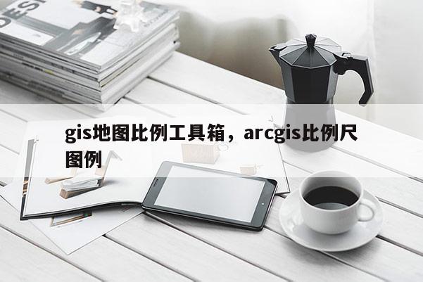 gis地图比例工具箱，arcgis比例尺图例