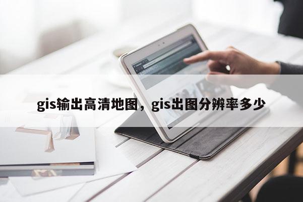 gis输出高清地图，gis出图分辨率多少