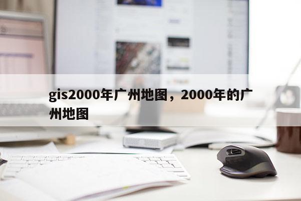 gis2000年广州地图，2000年的广州地图