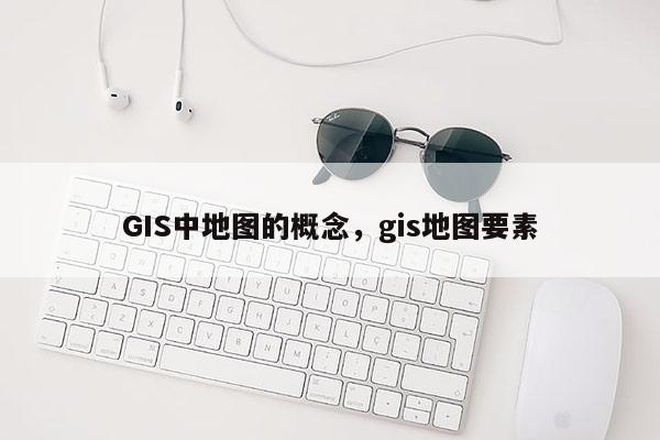 GIS中地图的概念，gis地图要素