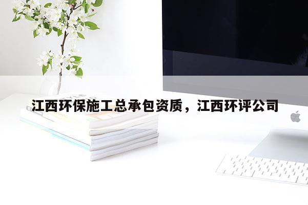 江西环保施工总承包资质，江西环评公司