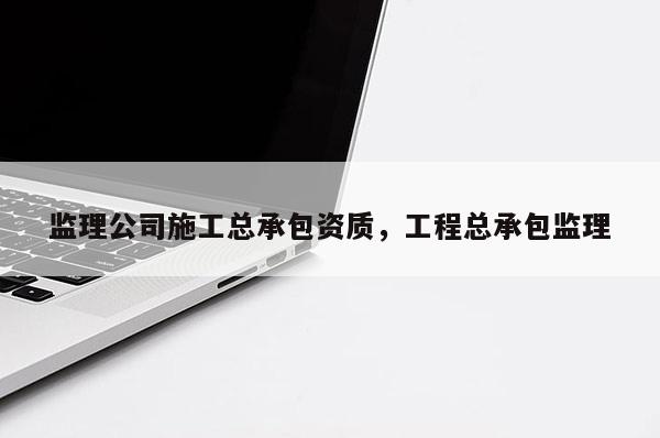 监理公司施工总承包资质，工程总承包监理