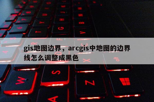 gis地图边界，arcgis中地图的边界线怎么调整成黑色