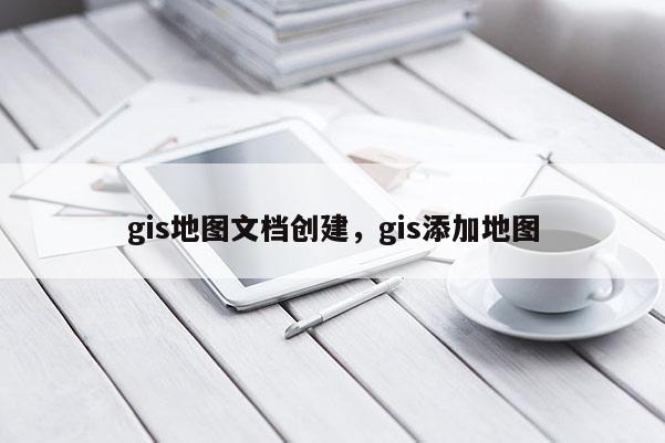 gis地图文档创建，gis添加地图