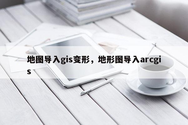 地图导入gis变形，地形图导入arcgis