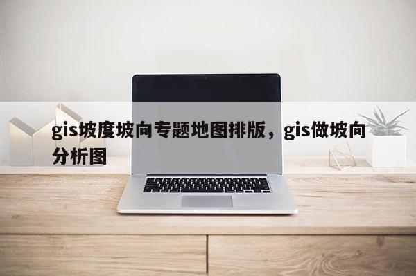 gis坡度坡向专题地图排版，gis做坡向分析图