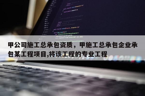 甲公司施工总承包资质，甲施工总承包企业承包某工程项目,将该工程的专业工程