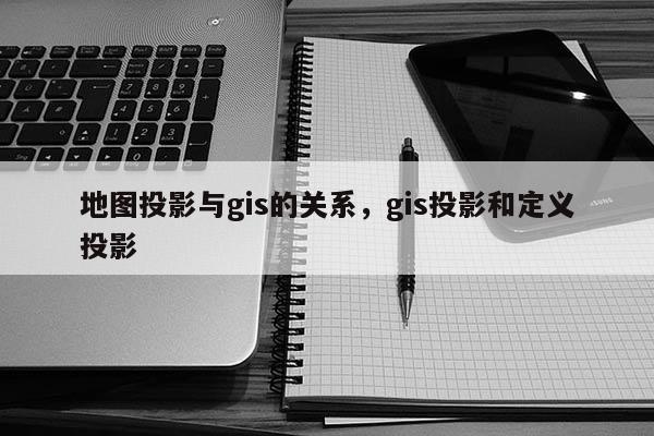 地图投影与gis的关系，gis投影和定义投影