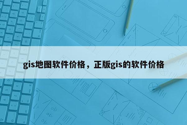 gis地图软件价格，正版gis的软件价格