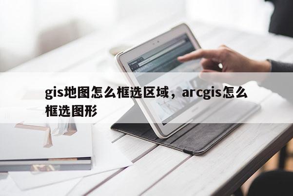 gis地图怎么框选区域，arcgis怎么框选图形