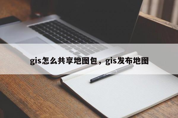 gis怎么共享地图包，gis发布地图