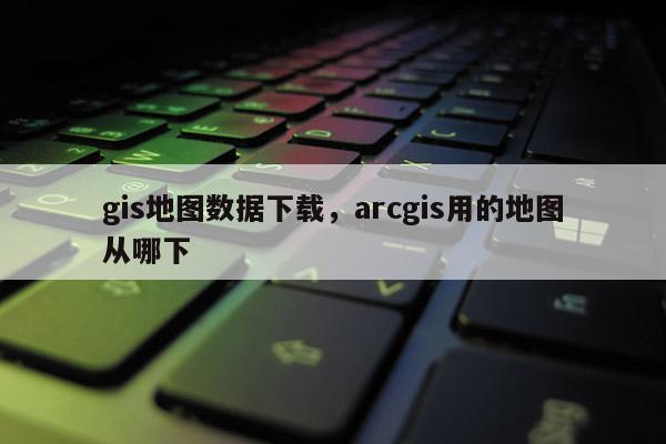 gis地图数据下载，arcgis用的地图从哪下