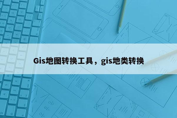 Gis地图转换工具，gis地类转换